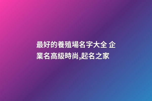 最好的養殖場名字大全 企業名高級時尚,起名之家-第1張-公司起名-玄機派